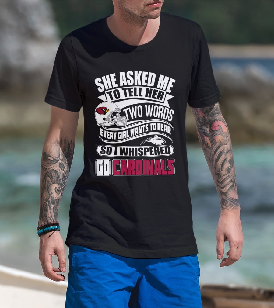 She Asked Me To Tell Her Two Words Every Girl Wants To Hear So I Whispered Go Cardinals T-Shirt