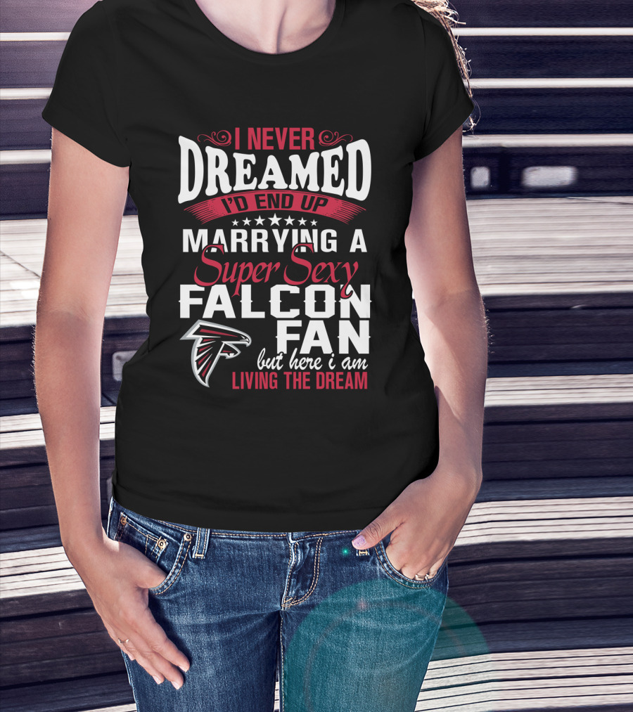I Never Dreamed I'd End Up Marrying A Super Sexy Atlanta Falcons Fan But Here I Am Living The Dream T-Shirt