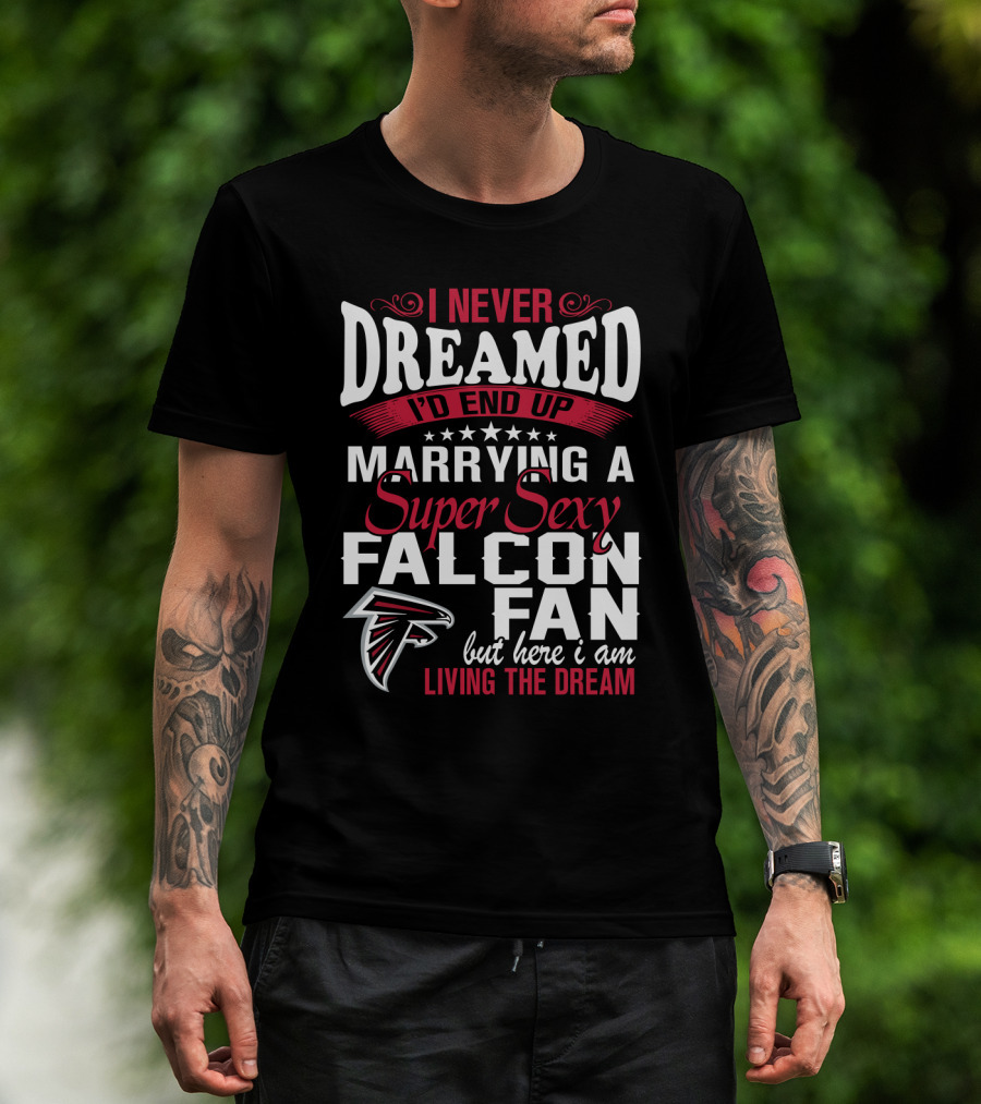I Never Dreamed I'd End Up Marrying A Super Sexy Atlanta Falcons Fan But Here I Am Living The Dream T-Shirt
