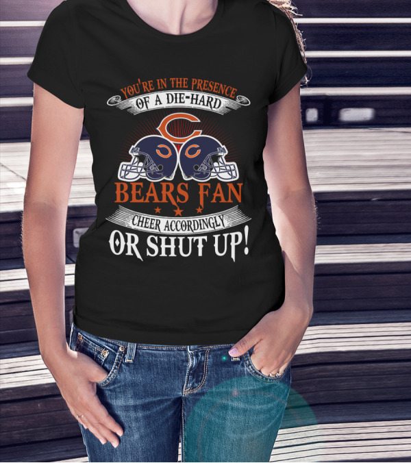 You're In The Presence Of A Die-Hard Chicago Bears Fan Cheer Accordingly Or Shut Up T-Shirt