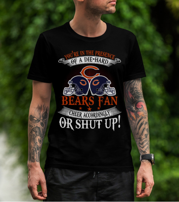 You're In The Presence Of A Die-Hard Chicago Bears Fan Cheer Accordingly Or Shut Up T-Shirt