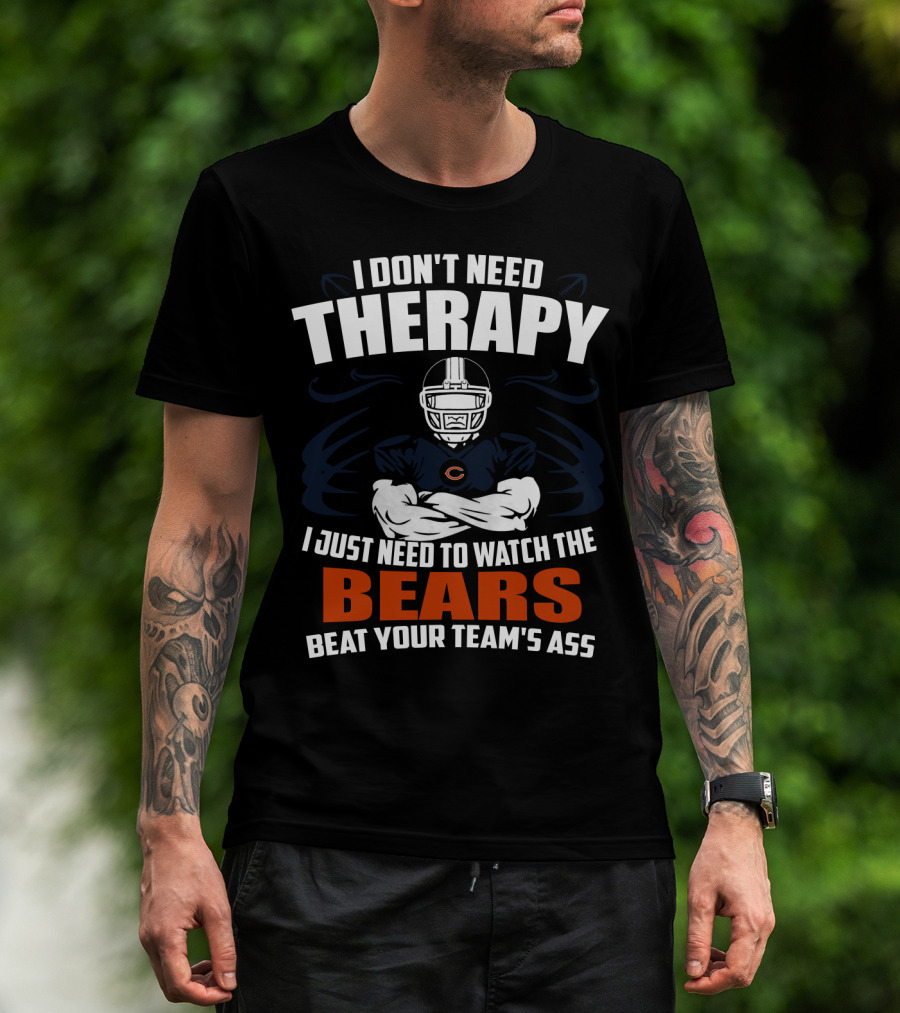 Chicago Bears I Don't Need Therapy I Just Need To Watch The Bears Beat Your Team's Ass T-Shirt