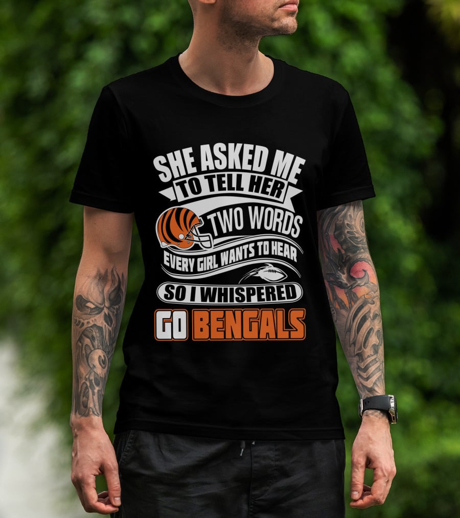 She Asked Me To Tell Her Two Words Every Girl Wants To Hear So I Whispered Go Bengals T-Shirt