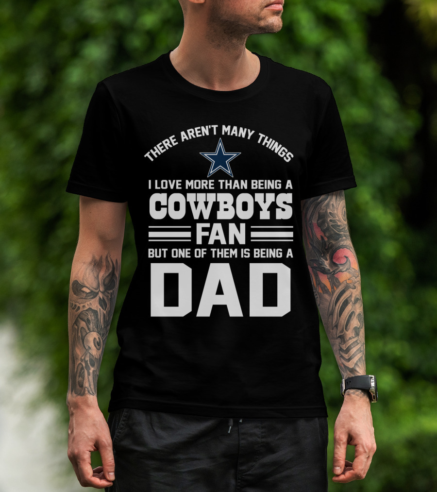 There Aren't Many Things I Love More Than Being A Cowboys Fan But One Of Them Is Being A Dad T-Shirt
