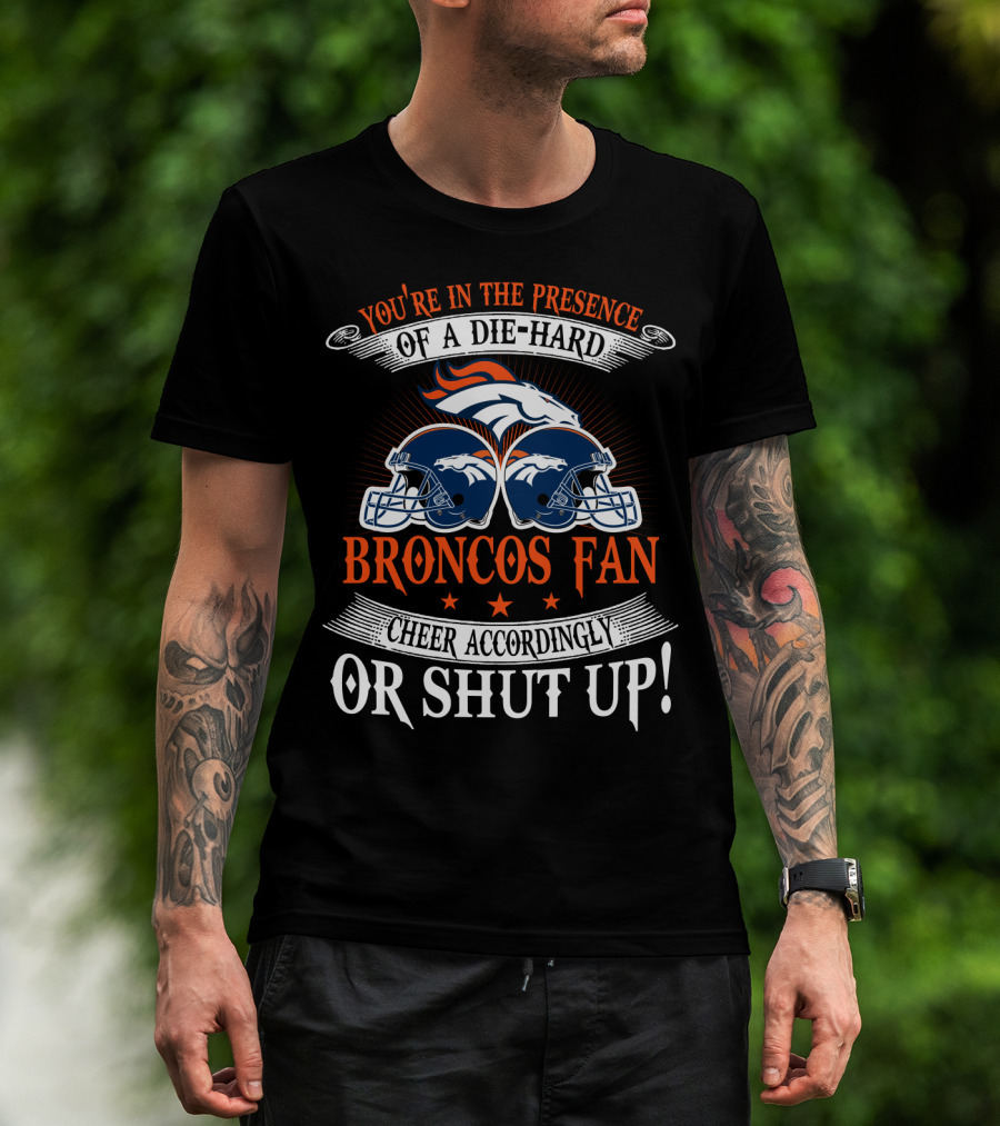 Denver Broncos You're In The Presence Of A Die-Hard Fan Cheer Accordingly Or Shut Up T-Shirt