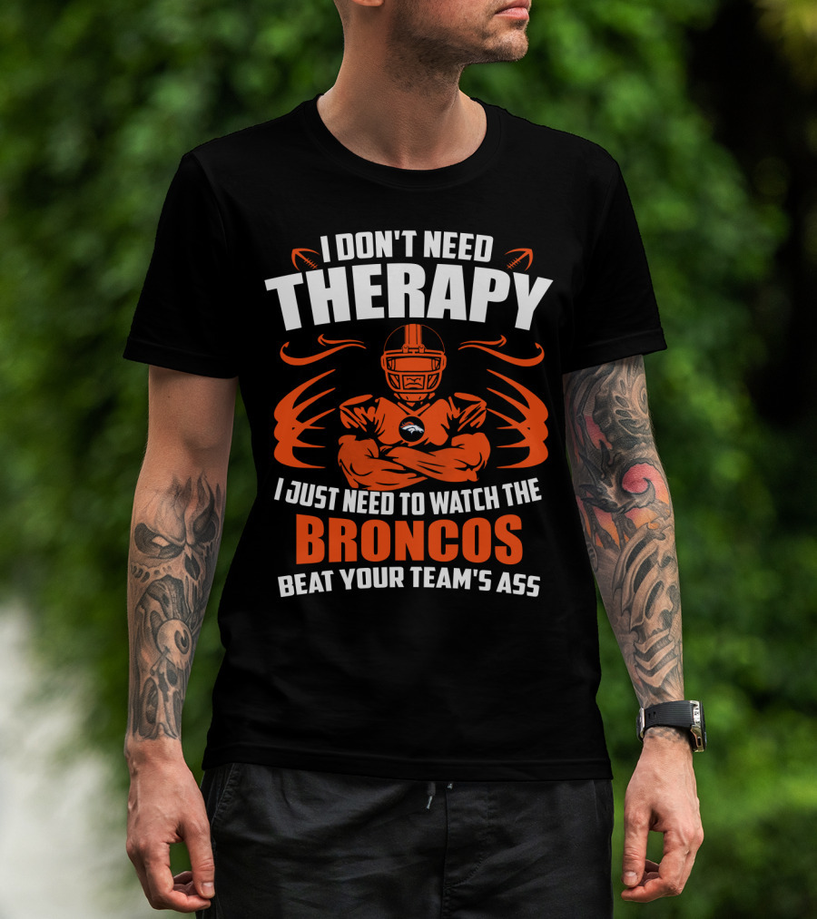 I Don’t Need Therapy I Just Need To Watch The Broncos Beat Your Team’s Ass T-Shirt