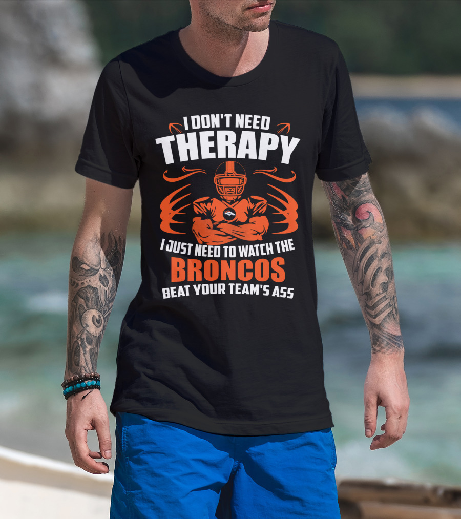 I Don’t Need Therapy I Just Need To Watch The Broncos Beat Your Team’s Ass T-Shirt