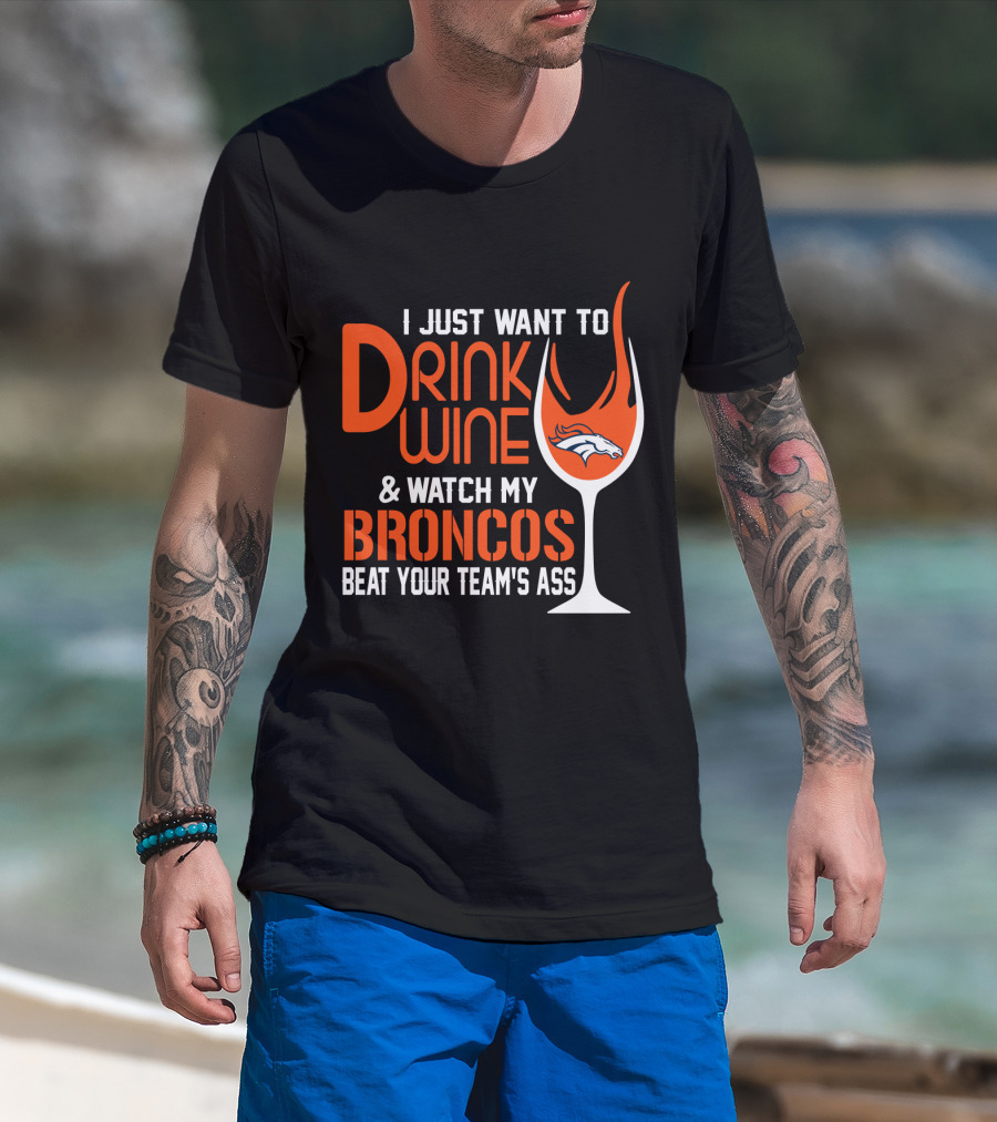 I Just Want To Drink Wine And Watch My Broncos Beat Your Team's Ass T-Shirt