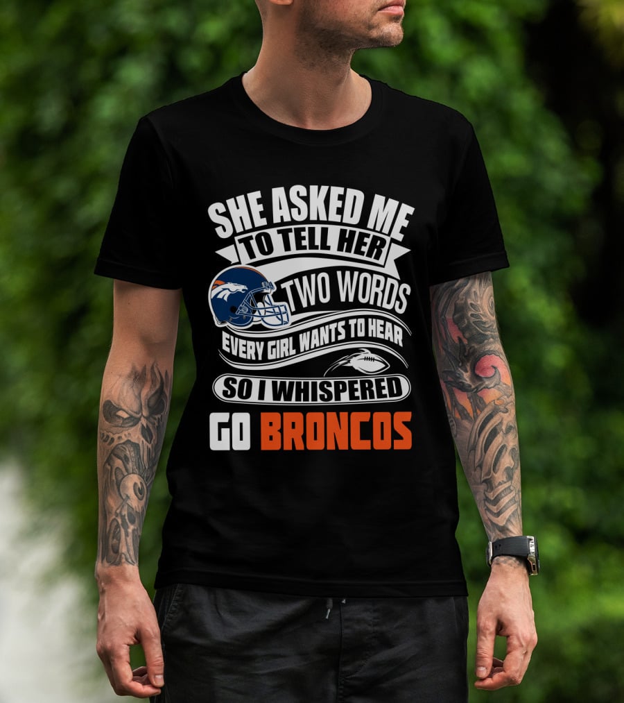 She Asked Me To Tell Her Two Words Every Girl Wants To Hear So I Whispered Go Broncos T-Shirt