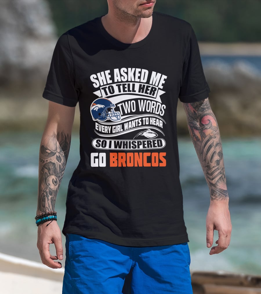 She Asked Me To Tell Her Two Words Every Girl Wants To Hear So I Whispered Go Broncos T-Shirt