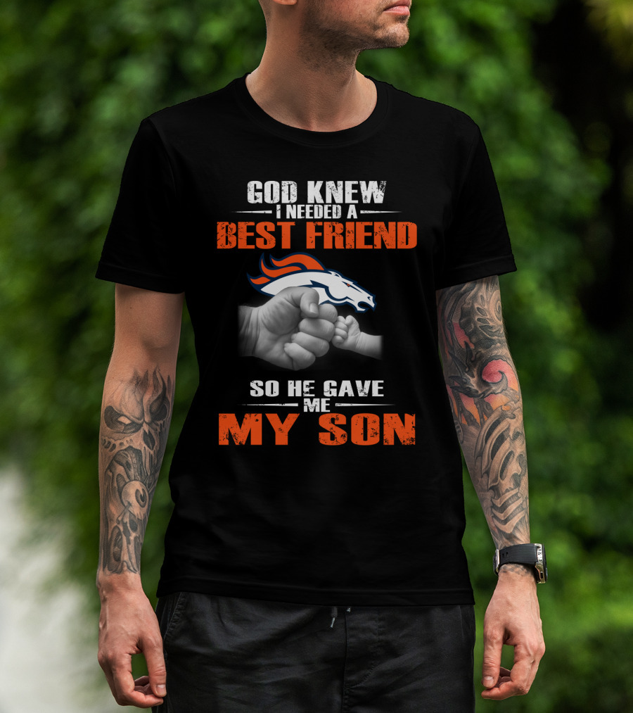 God Knew I Needed A Best Friend So He Gave Me My Son Denver Broncos T-Shirt