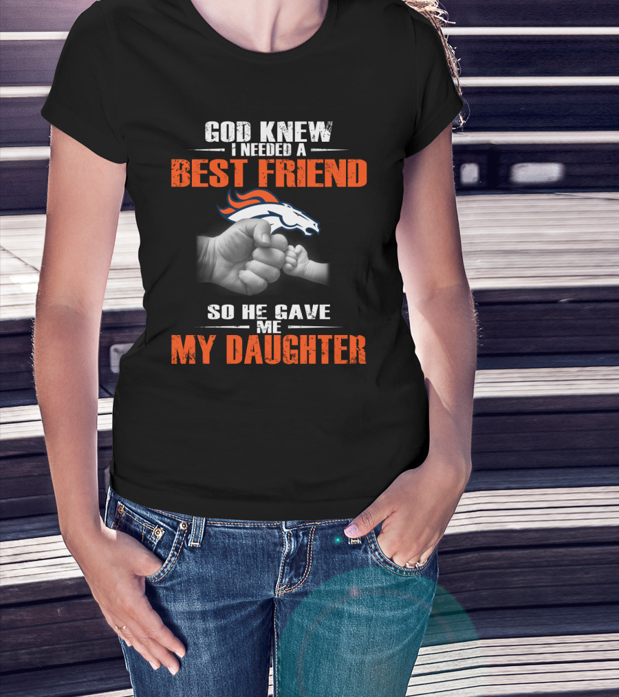 God Knew I Needed A Best Friend Denver Broncos So He Gave Me My Daughter T-Shirt