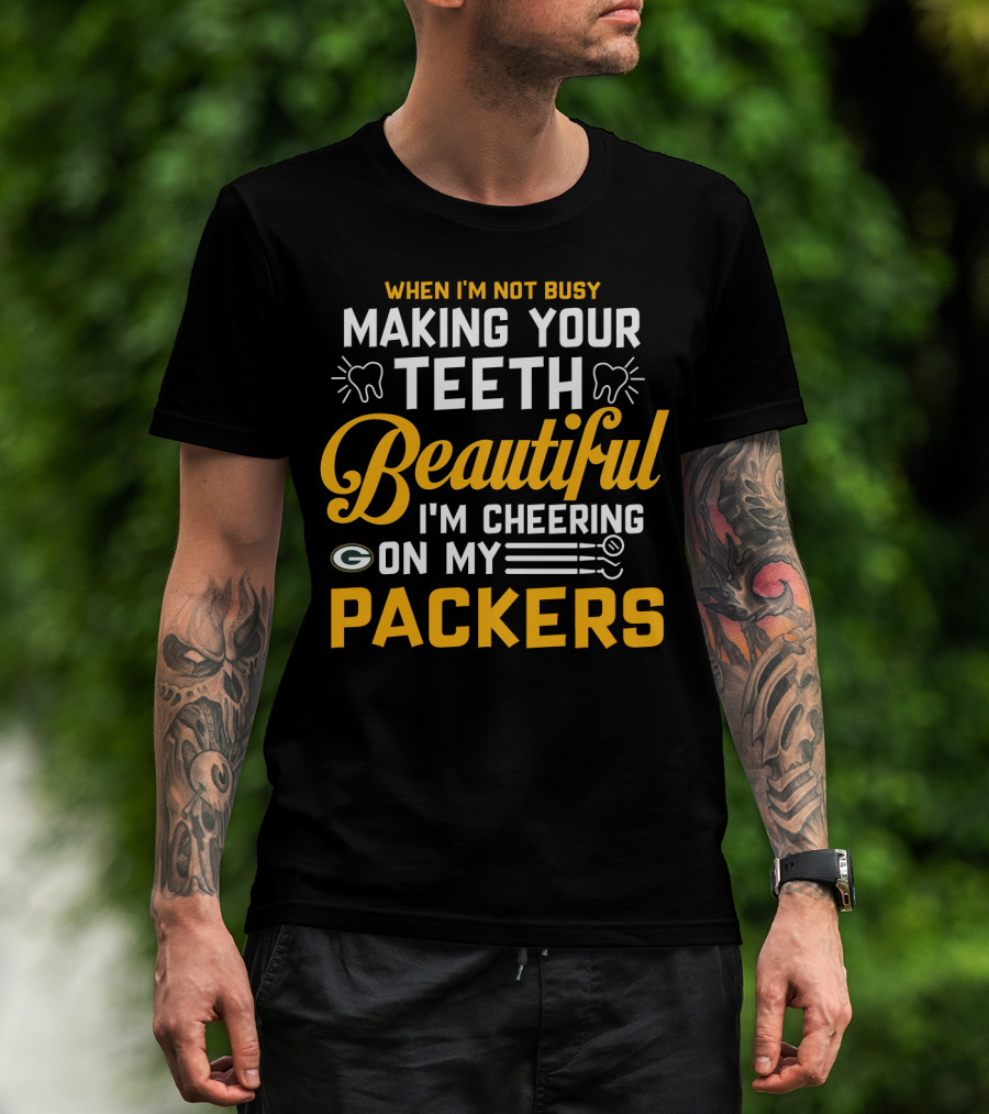 When I'm Not Busy Making Your Teeth Beautiful I'm Cheering On My Packers T-Shirt