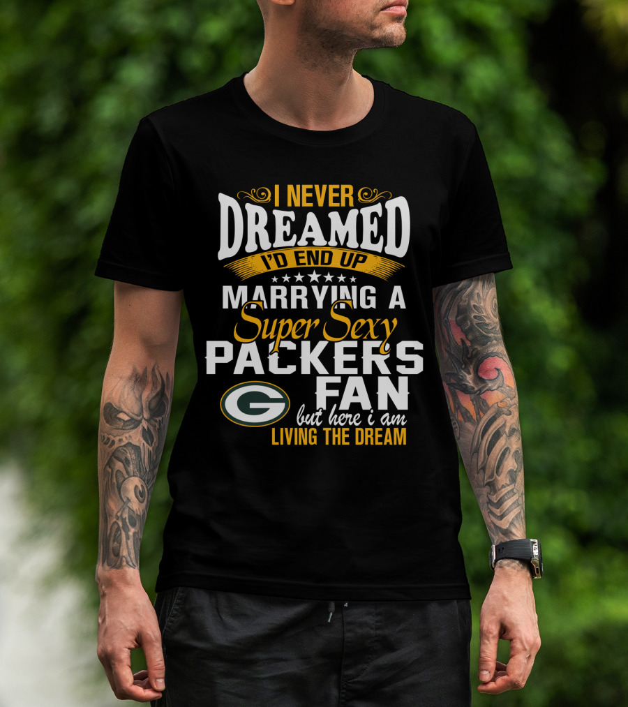 I Never Dreamed I'd End Up Marrying A Super Sexy Packers Fan But Here I Am Living The Dream Green Bay Packers T-Shirt