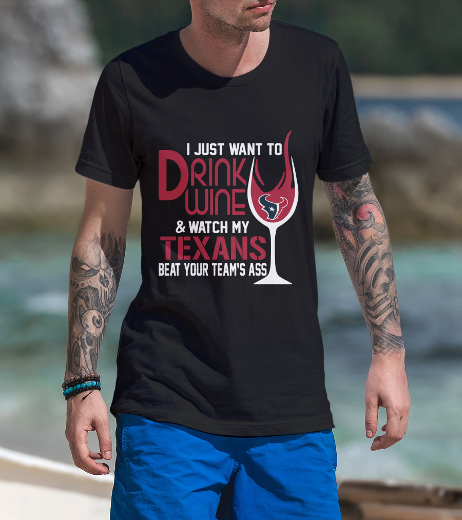I Just Want To Drink Wine And Watch My Texans Beat Your Team's Ass T-Shirt