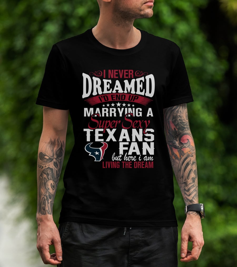 I Never Dreamed I'd End Up Marrying A Super Sexy Texans Fan But Here I Am Living The Dream T-Shirt