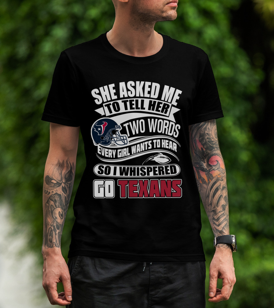 She Asked Me To Tell Her Two Words Every Girl Wants To Hear So I Whispered Go Texans T-Shirt
