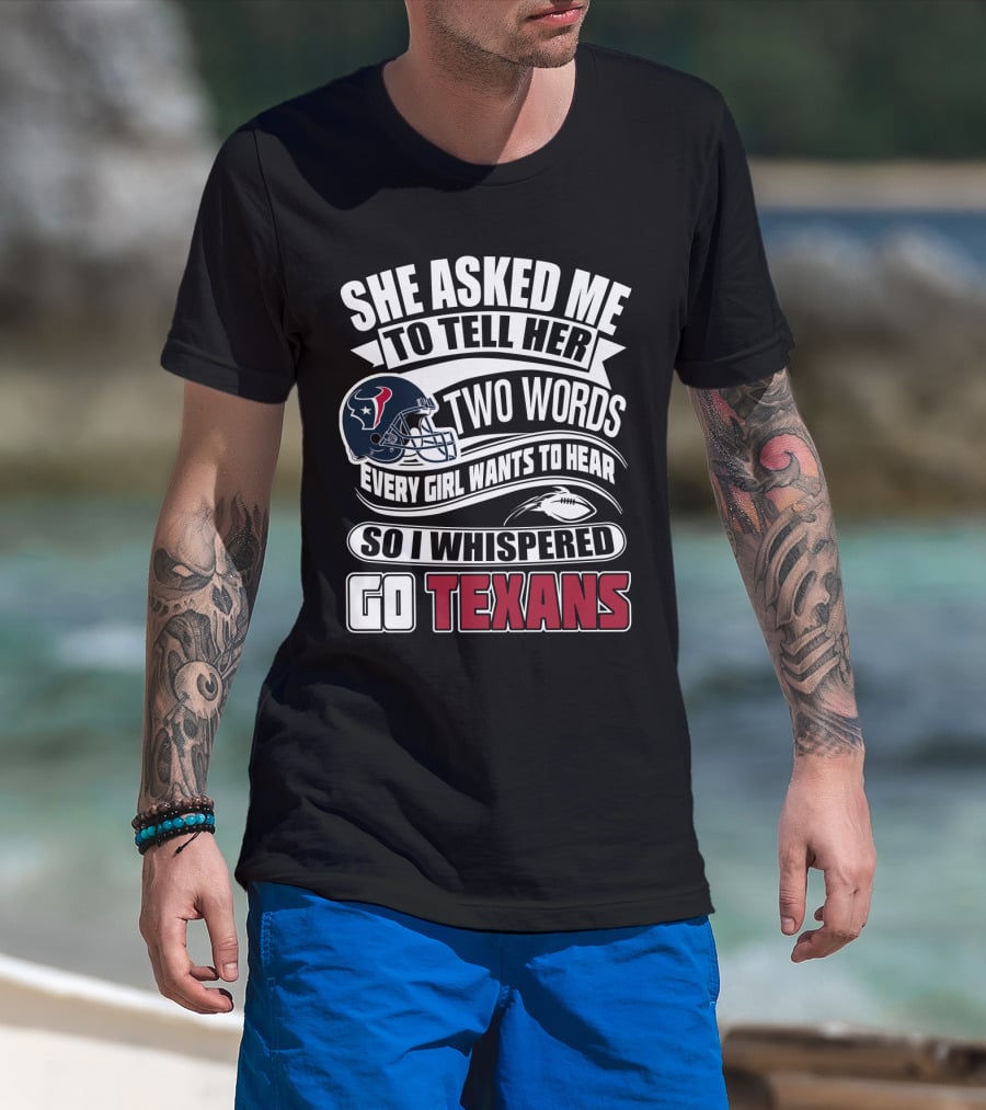 She Asked Me To Tell Her Two Words Every Girl Wants To Hear So I Whispered Go Texans T-Shirt