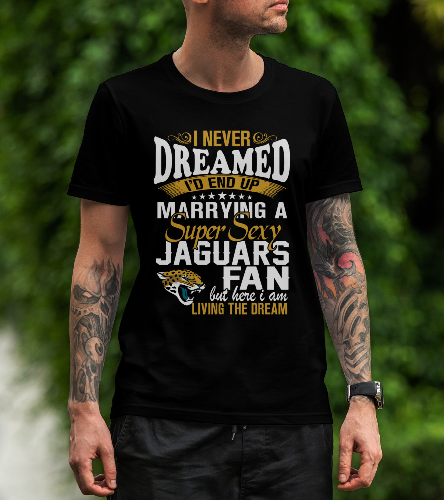 I Never Dreamed I'd End Up Marrying A Super Sexy Jaguars Fan But Here I Am Living The Dream T-Shirt