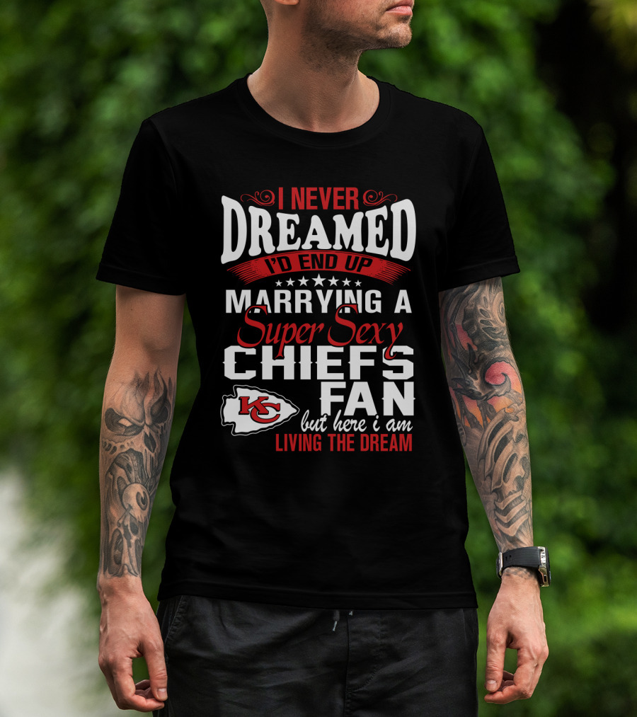 I Never Dreamed I'd End Up Marrying A Super Sexy Chiefs Fan Living The Dream T-Shirt