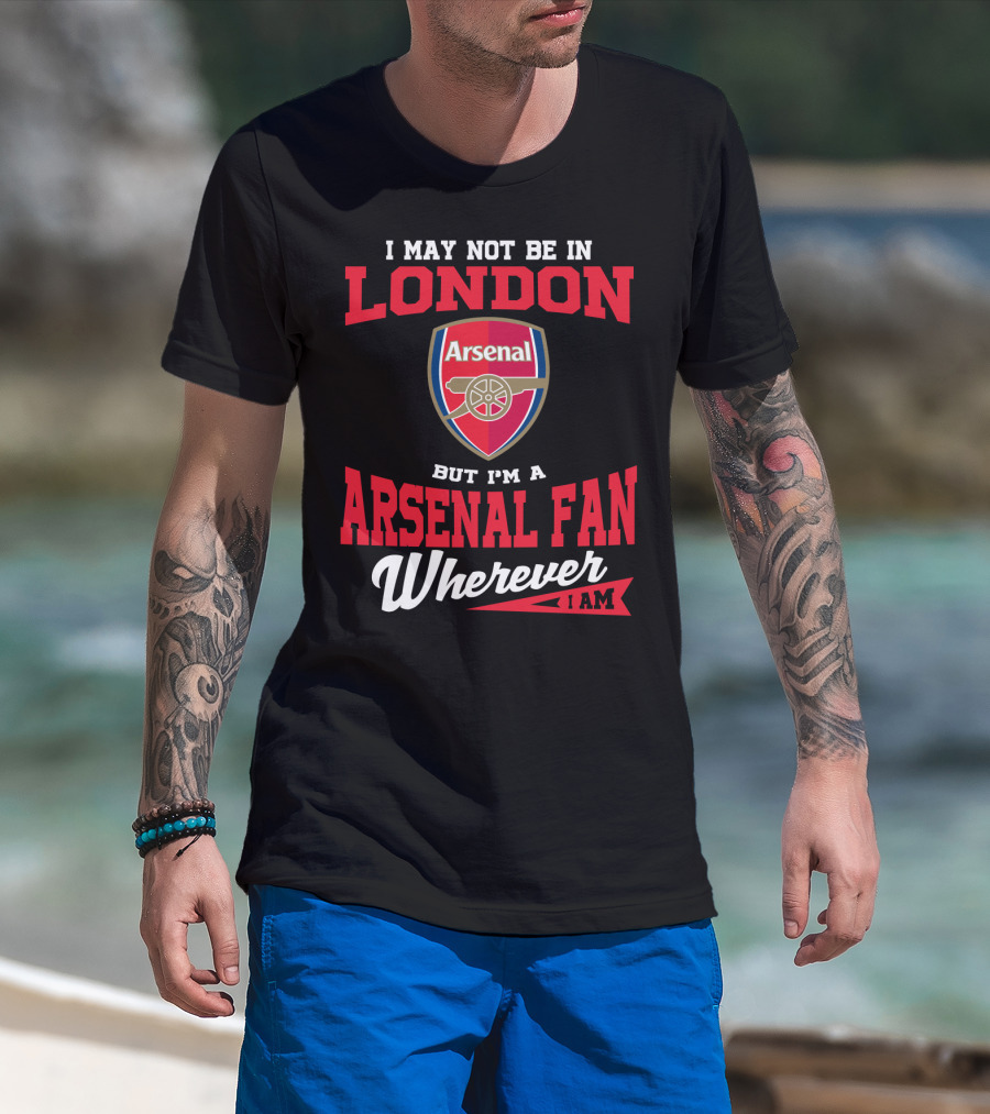 I May Not Be In London But I'm An Arsenal Fan Wherever I Am T-Shirt