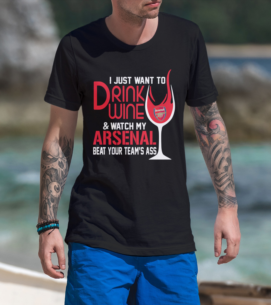 I Just Want To Drink Wine And Watch My Arsenal Beat Your Team's Ass T-Shirt