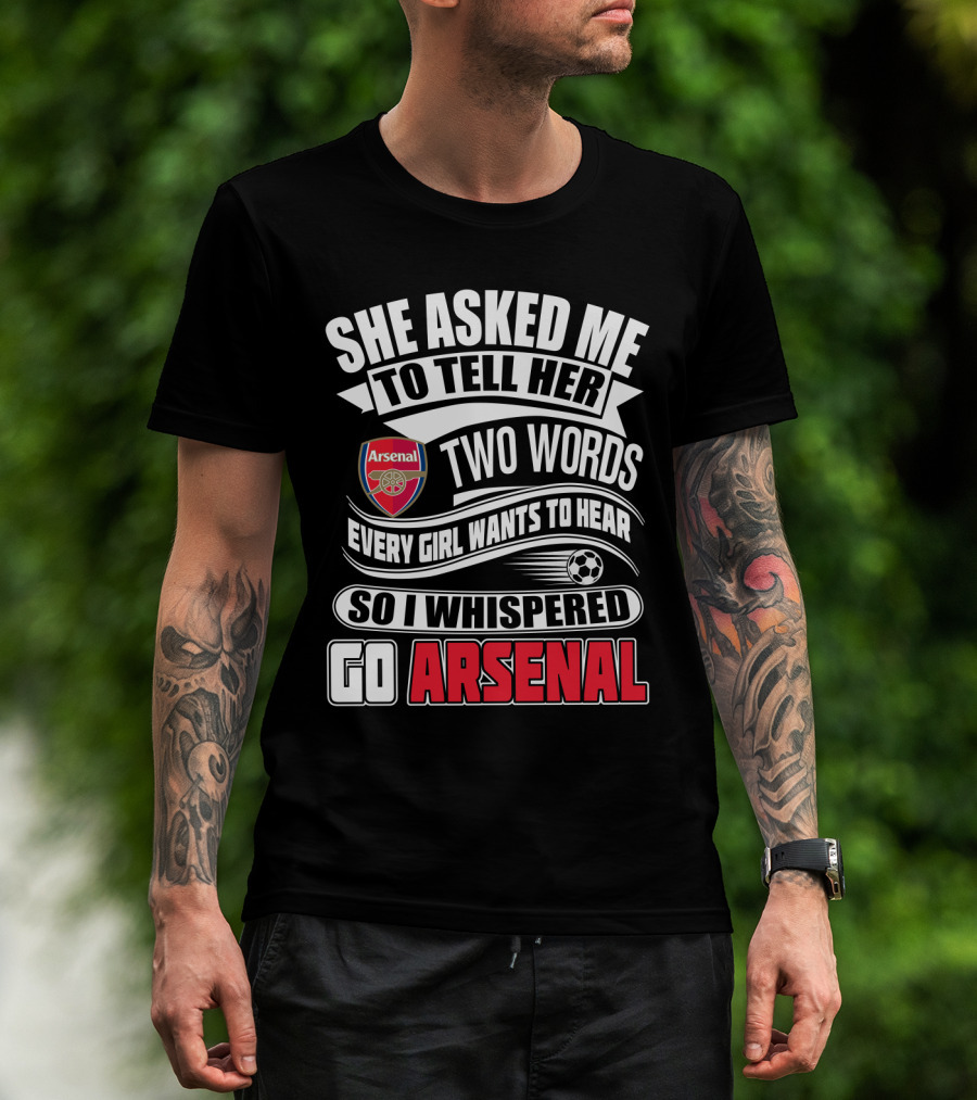 She Asked Me To Tell Her Two Words Every Girl Wants To Hear So I Whispered Go Arsenal T-Shirt