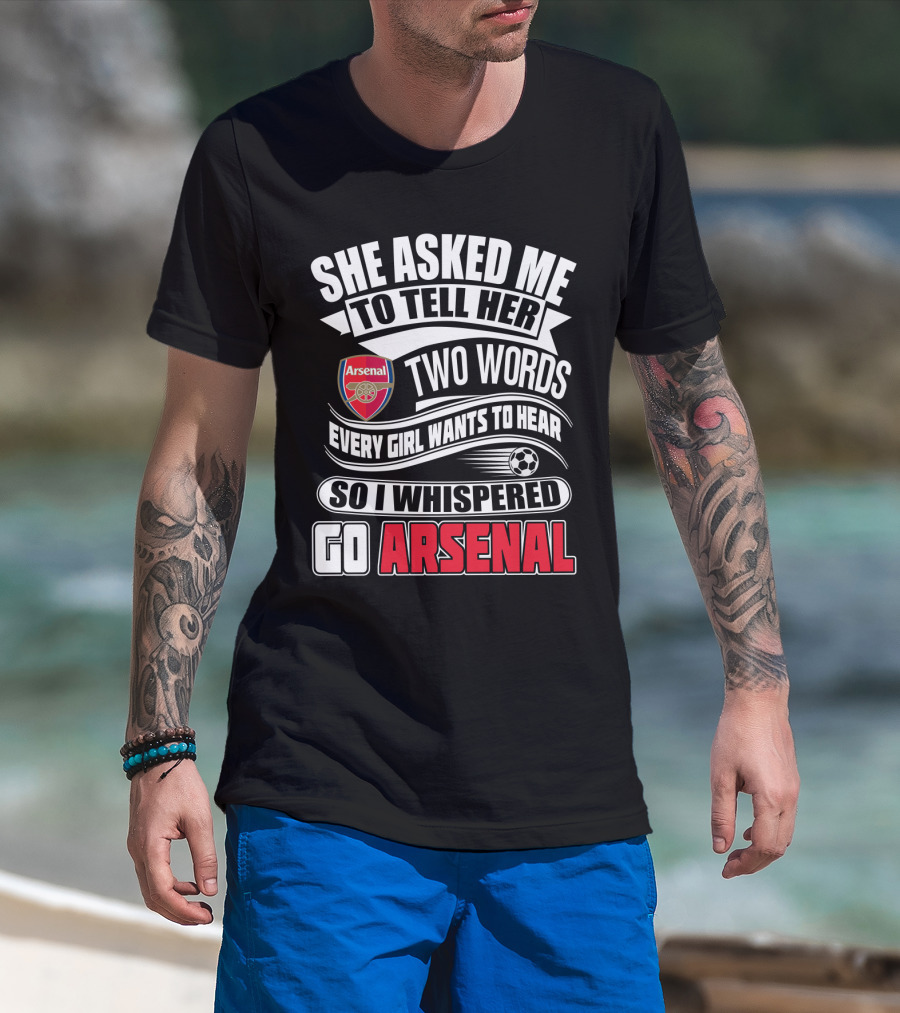 She Asked Me To Tell Her Two Words Every Girl Wants To Hear So I Whispered Go Arsenal T-Shirt