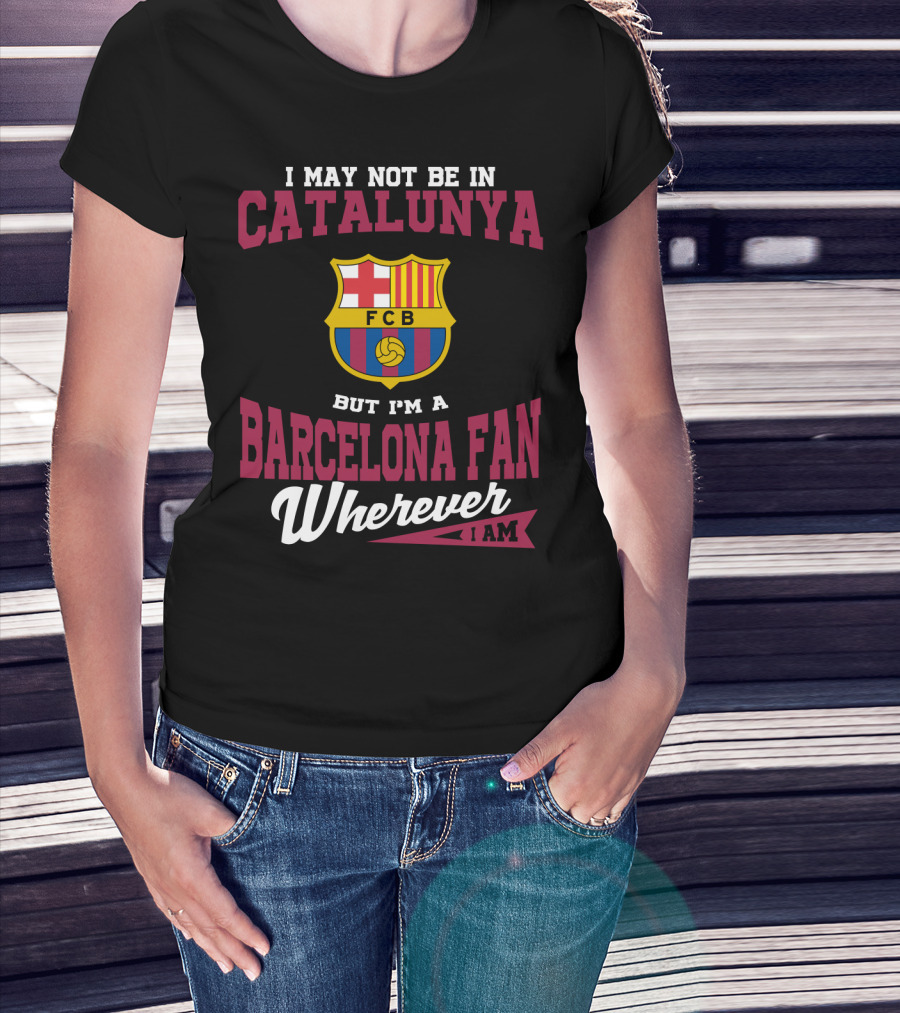 I May Not Be In Catalunya But I'm A Barcelona Fan Wherever I Am Fcb T-Shirt