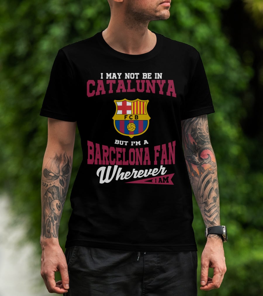 I May Not Be In Catalunya But I'm A Barcelona Fan Wherever I Am Fcb T-Shirt