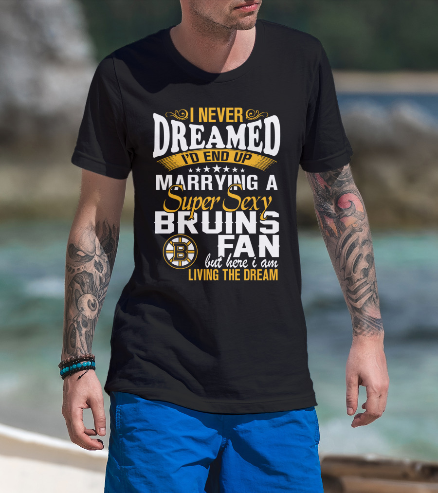I Never Dreamed I’d End Up Marrying A Super Sexy Boston Bruins Fan Living The Dream T-Shirt