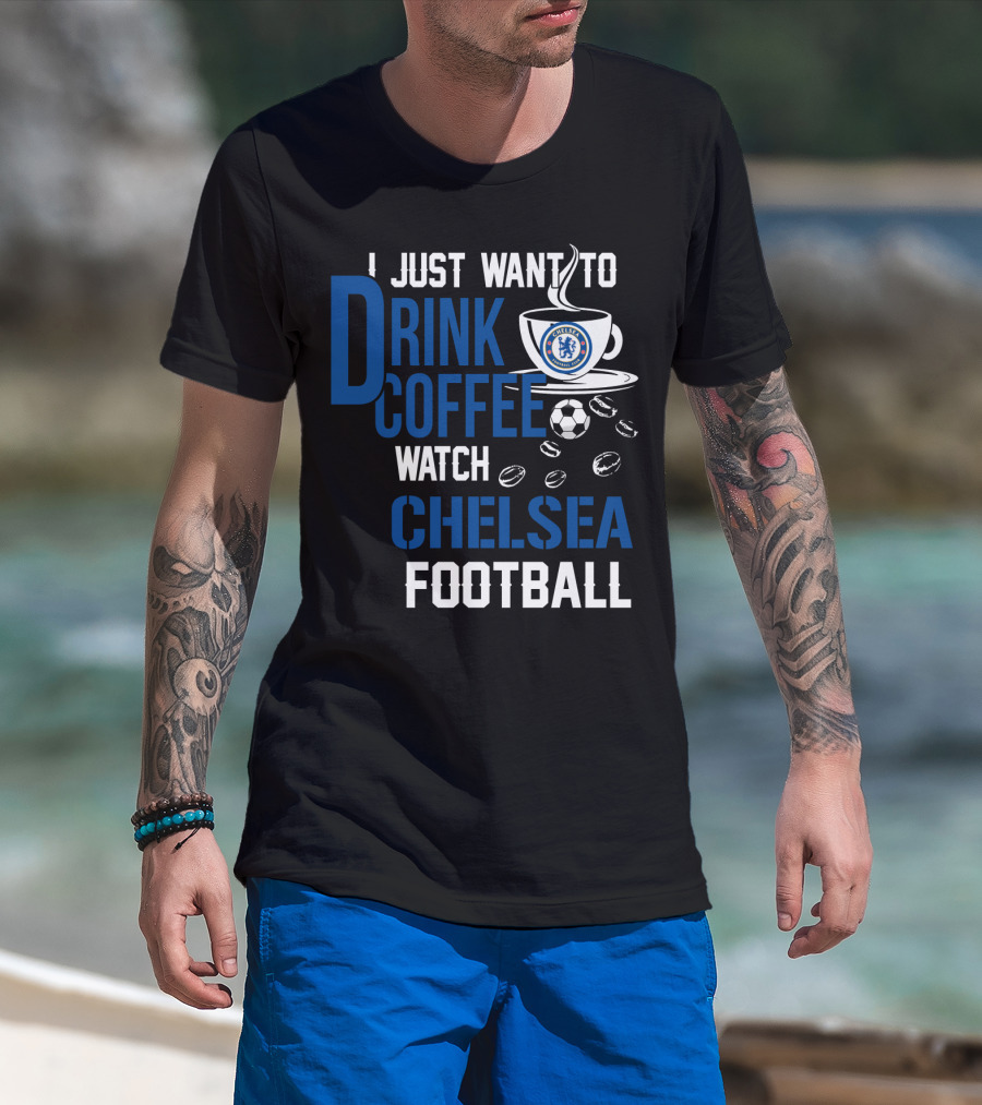 I Just Want To Drink Coffee Watch Chelsea Football T-Shirt