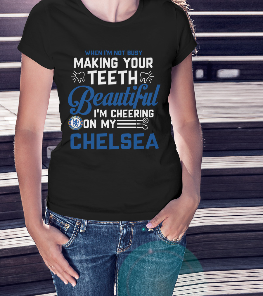 When I'm Not Busy Making Your Teeth Beautiful I'm Cheering On My Chelsea T-Shirt