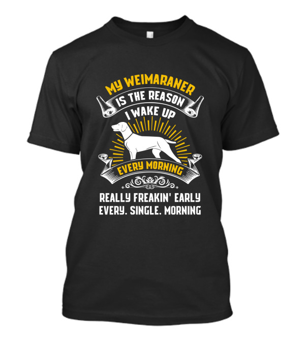 My Weimaraner Is The Reason I Wake Up Really Freakin' Early Every Single Morning T-Shirt