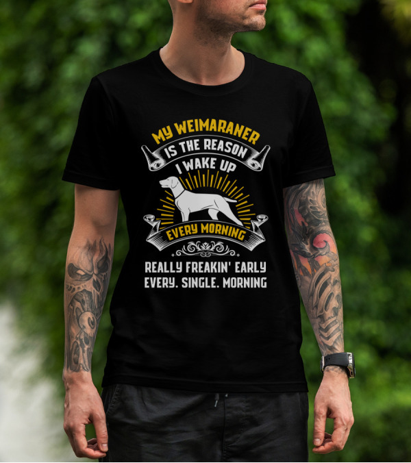 My Weimaraner Is The Reason I Wake Up Really Freakin' Early Every Single Morning T-Shirt