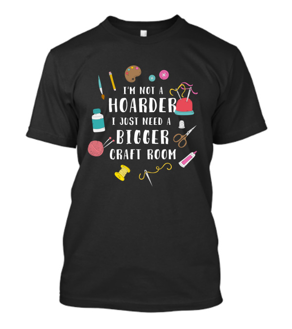 I'm Not A Hoarder I Just Need A Bigger Craft Room Buttons Scissors Yarn Painting Supplies Sewing Thread T-Shirt