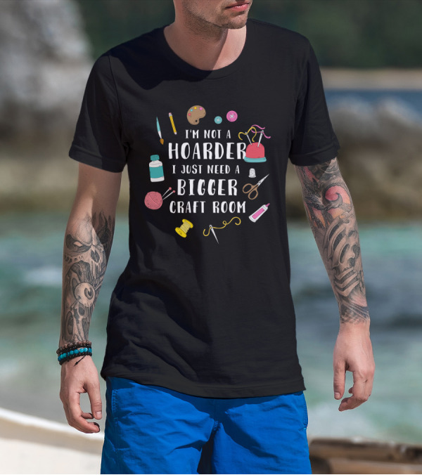 I'm Not A Hoarder I Just Need A Bigger Craft Room Buttons Scissors Yarn Painting Supplies Sewing Thread T-Shirt