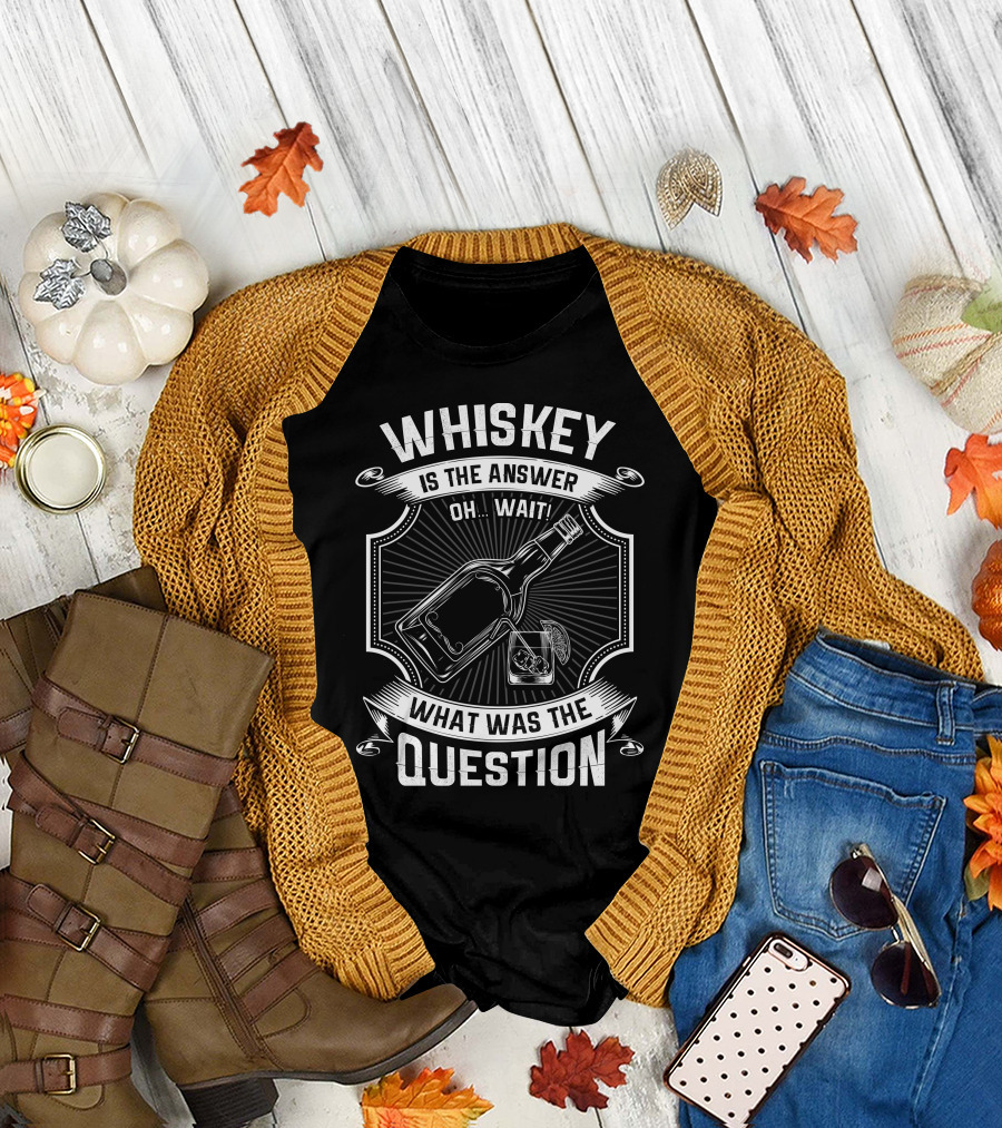 WHISKEY IS THE ANSWER OH WAIT WHAT WAS THE QUESTION T-Shirt