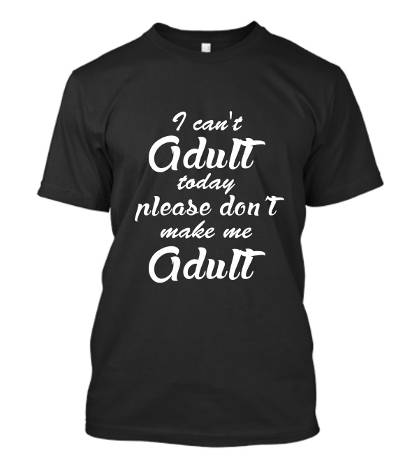 I Can't Adult Today Please Don't Make Me Adult T-Shirt
