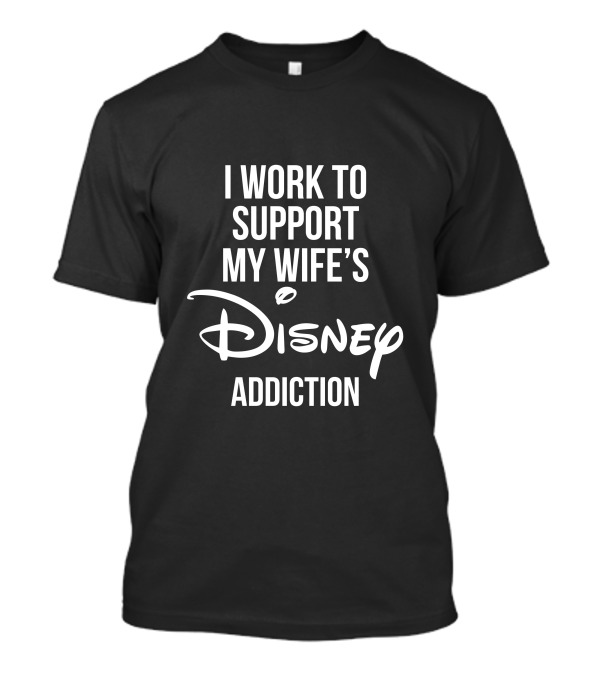 I Work To Support My Wife's Disney Addiction T-Shirt