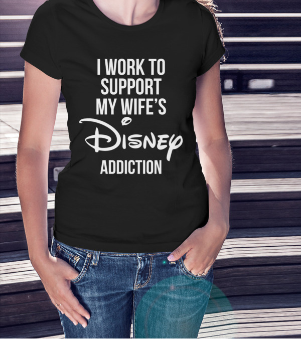 I Work To Support My Wife's Disney Addiction T-Shirt