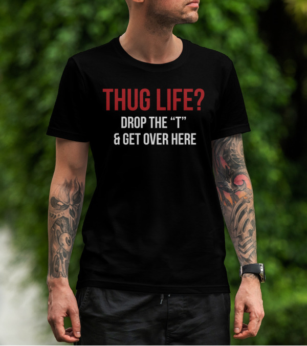 THUG LIFE Drop The T Get Over Here T-Shirt