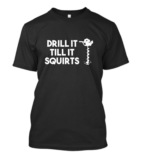 DRILL IT TILL IT SQUIRTS Ice Auger T-Shirt