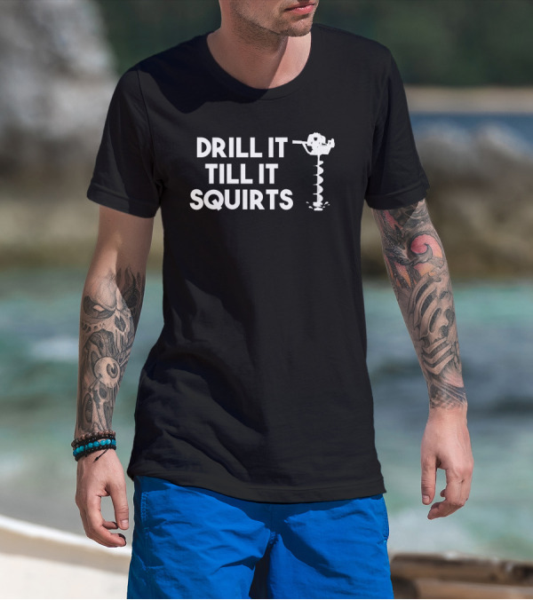 DRILL IT TILL IT SQUIRTS Ice Auger T-Shirt