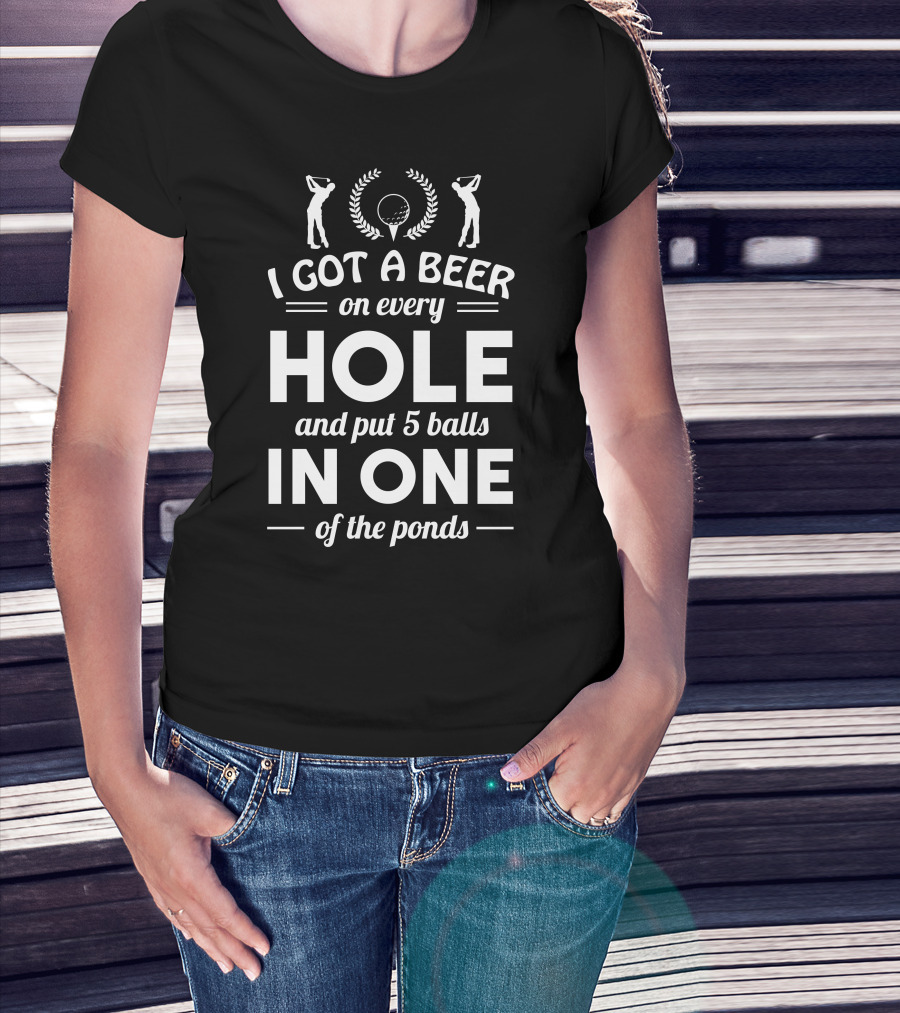 I GOT A BEER ON EVERY HOLE AND PUT 5 BALLS IN ONE OF THE PONDS FUNNY GOLF HOLE IN ONE T-Shirt