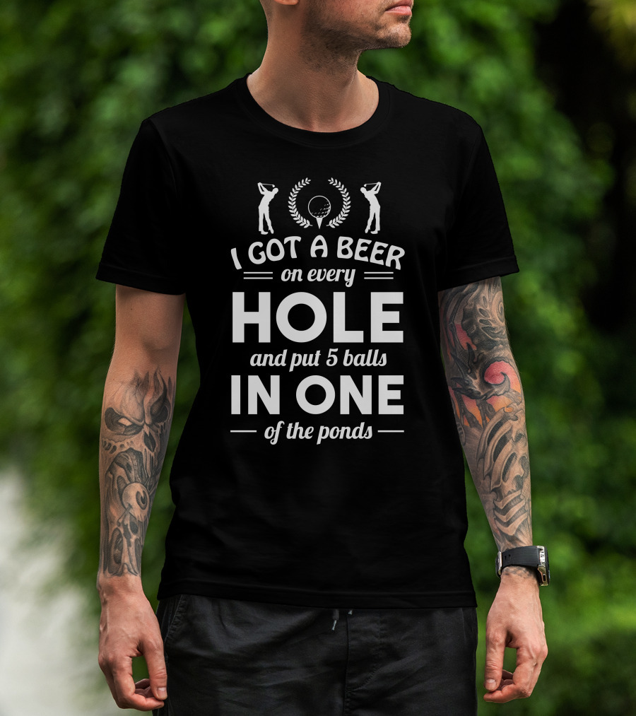 I GOT A BEER ON EVERY HOLE AND PUT 5 BALLS IN ONE OF THE PONDS FUNNY GOLF HOLE IN ONE T-Shirt