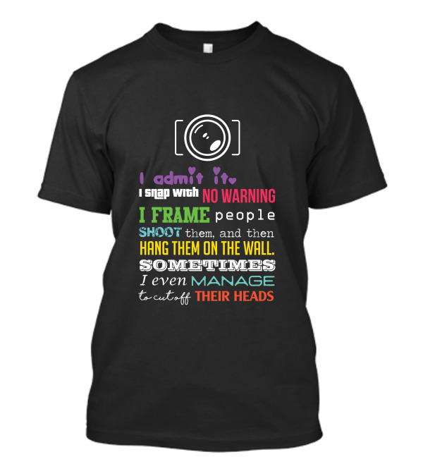 I Admit It I Snap With No Warning I Frame People Shoot Them And Then Hang Them On The Wall Sometimes I Even Manage To Cut Off Their Heads T-Shirt