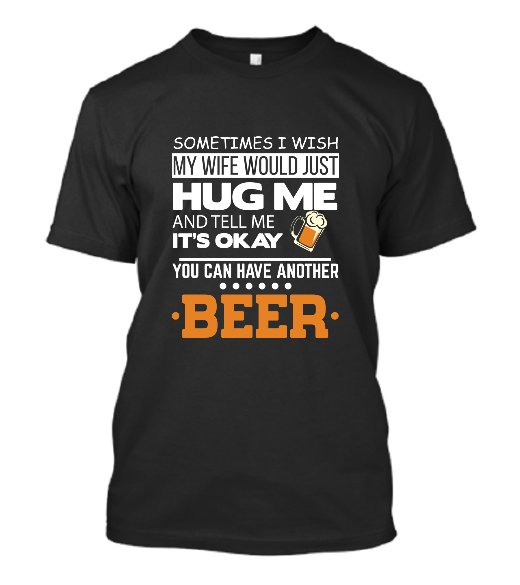 Sometimes I Wish My Wife Would Just Hug Me And Tell Me It's Okay You Can Have Another Beer T-Shirt