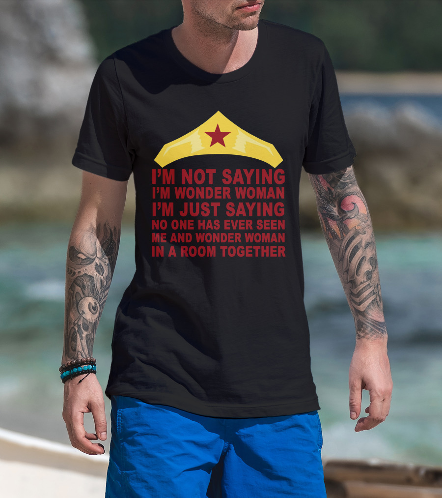 I'm Not Saying I'm Wonder Woman No One Has Ever Seen Me And Wonder Woman In A Room Together T-Shirt