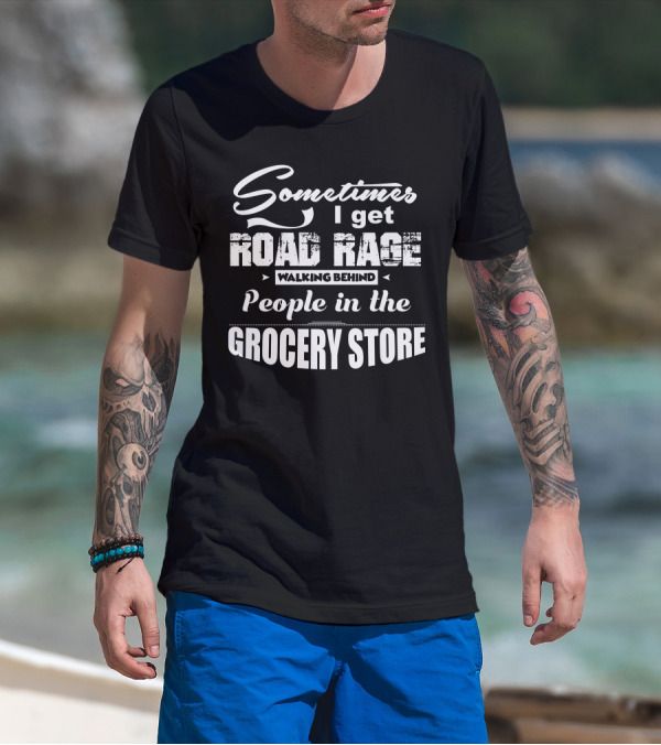 Sometimes I Get Road Rage Walking Behind People In The Grocery Store T-Shirt